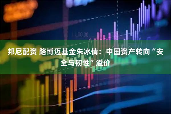 邦尼配资 路博迈基金朱冰倩：中国资产转向“安全与韧性”溢价
