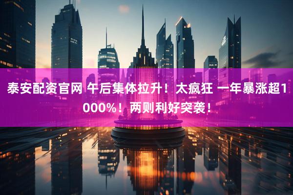 泰安配资官网 午后集体拉升！太疯狂 一年暴涨超1000%！两则利好突袭！