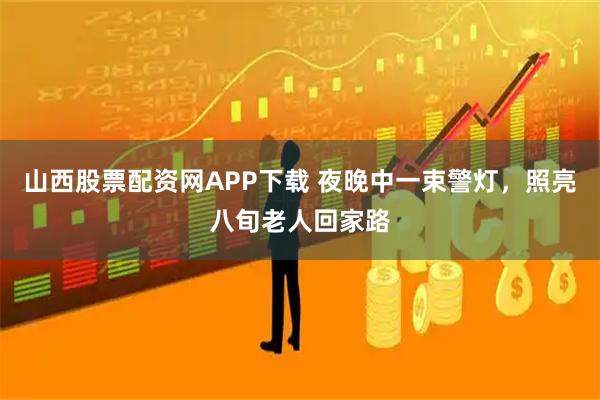 山西股票配资网APP下载 夜晚中一束警灯，照亮八旬老人回家路