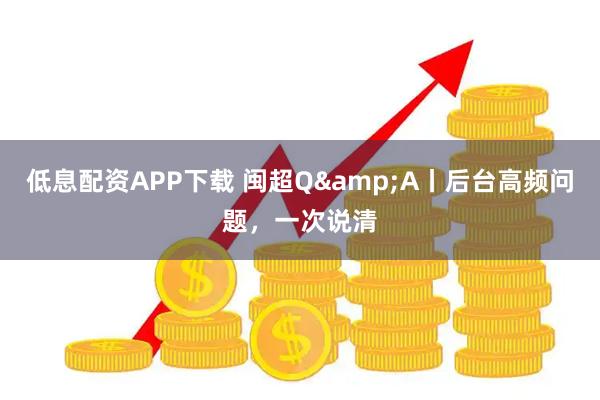 低息配资APP下载 闽超Q&A丨后台高频问题，一次说清
