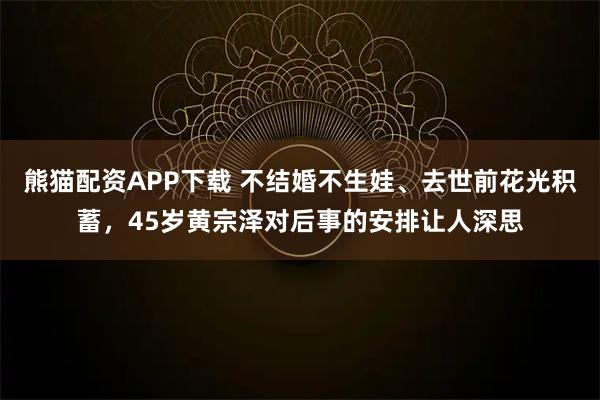 熊猫配资APP下载 不结婚不生娃、去世前花光积蓄，45岁黄宗泽对后事的安排让人深思