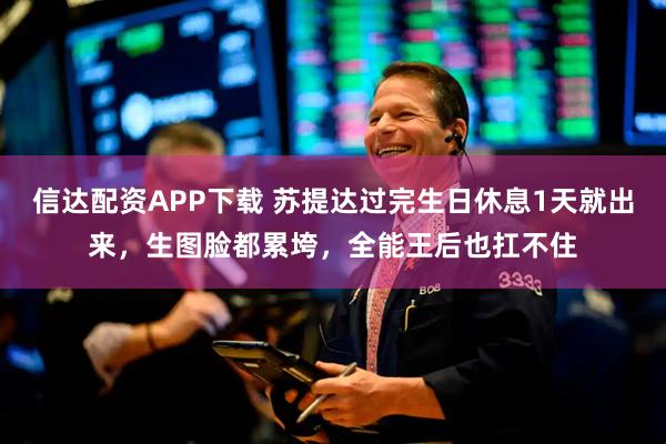 信达配资APP下载 苏提达过完生日休息1天就出来，生图脸都累垮，全能王后也扛不住