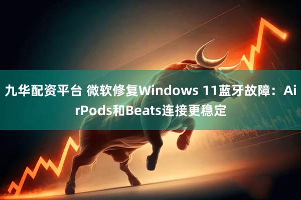 九华配资平台 微软修复Windows 11蓝牙故障：AirPods和Beats连接更稳定