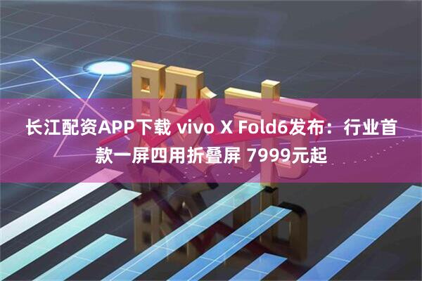 长江配资APP下载 vivo X Fold6发布：行业首款一屏四用折叠屏 7999元起