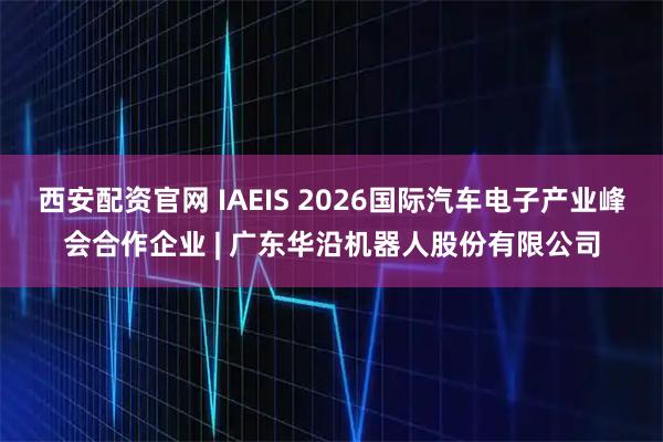 西安配资官网 IAEIS 2026国际汽车电子产业峰会合作企业 | 广东华沿机器人股份有限公司