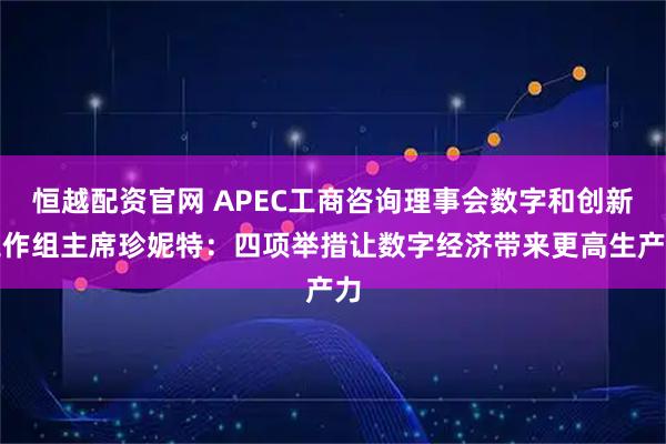 恒越配资官网 APEC工商咨询理事会数字和创新工作组主席珍妮特：四项举措让数字经济带来更高生产力